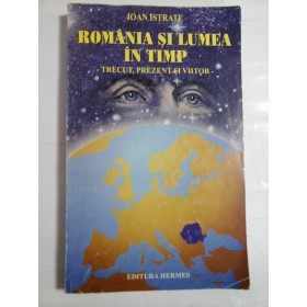 ROMANIA  SI  LUMEA  IN  TIMP - TRECUT,  PREZENT SI  VIITOR - IOAN  ISTRATE